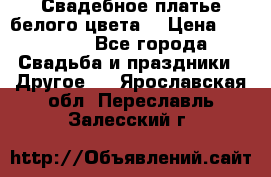 Свадебное платье белого цвета  › Цена ­ 10 000 - Все города Свадьба и праздники » Другое   . Ярославская обл.,Переславль-Залесский г.